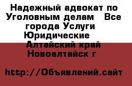 Надежный адвокат по Уголовным делам - Все города Услуги » Юридические   . Алтайский край,Новоалтайск г.